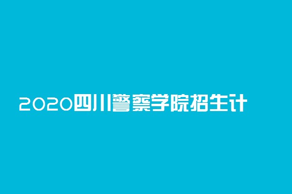 2020四川警察学院招生计划及人数