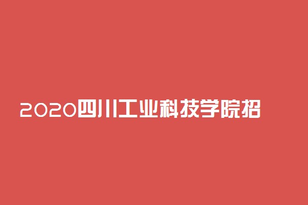 2020四川工业科技学院招生专业及计划