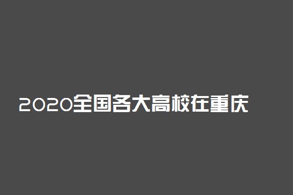 2020全国各大高校在重庆招生计划