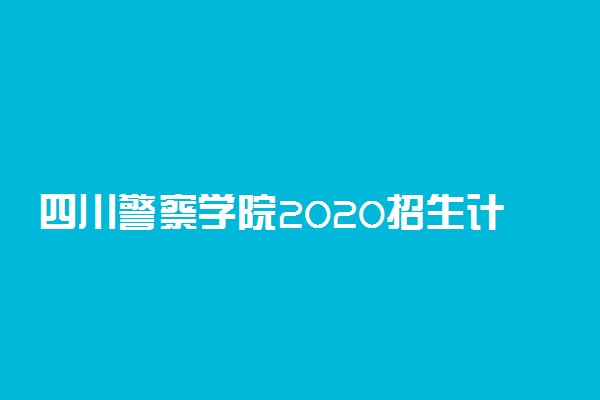 四川警察学院2020招生计划及人数