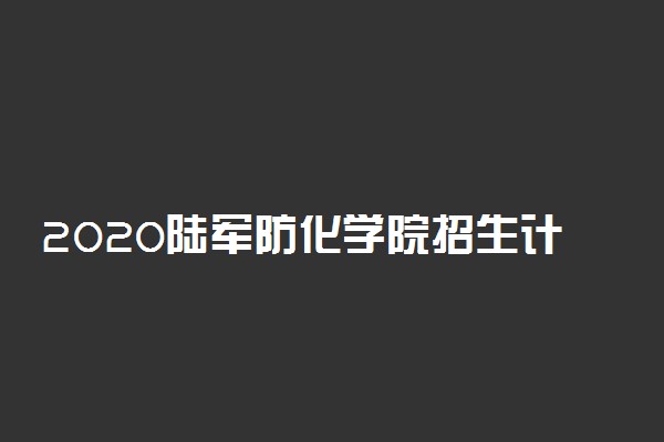 2020陆军防化学院招生计划及人数