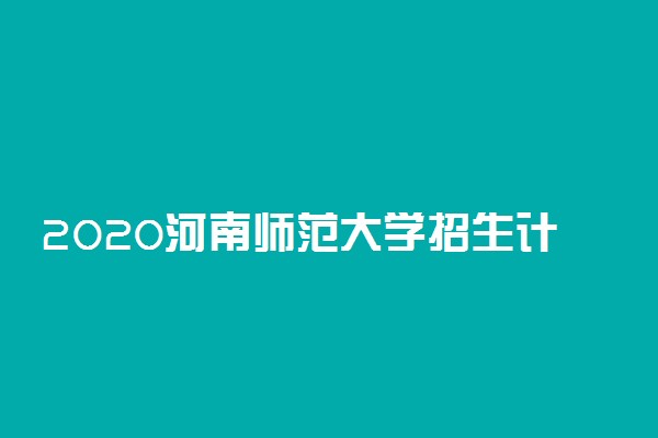 2020河南师范大学招生计划及人数