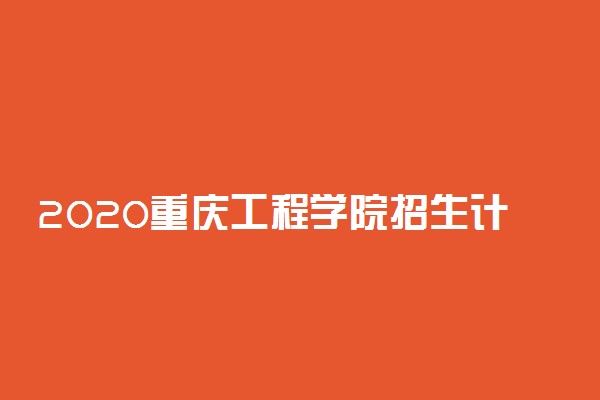 2020重庆工程学院招生计划及招生人数