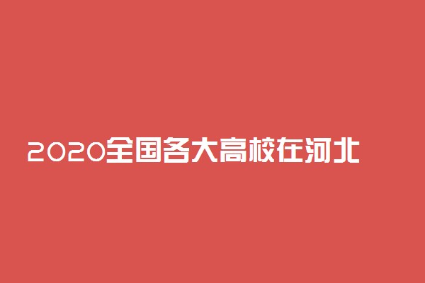 2020全国各大高校在河北招生计划