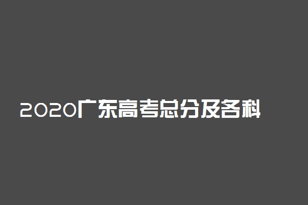 2020广东高考总分及各科分数 满分分数是多少