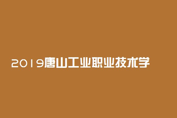2019唐山工业职业技术学院录取分数线一览表