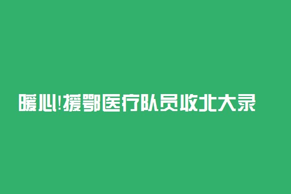 暖心！援鄂医疗队员收北大录取通知书