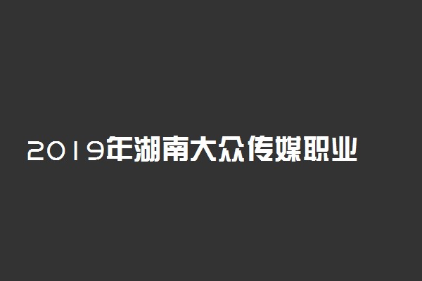 2019年湖南大众传媒职业技术学院各省录取分数线