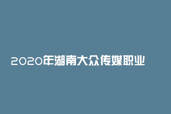 2020年湖南大众传媒职业技术学院招生专业有哪些