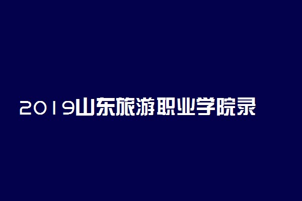 2019山东旅游职业学院录取分数线一览表