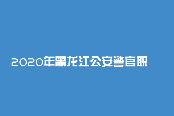2020年黑龙江公安警官职业学院录取分数线