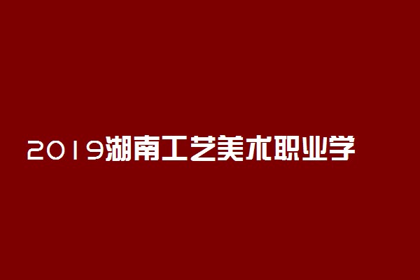 2019湖南工艺美术职业学院录取分数线一览表