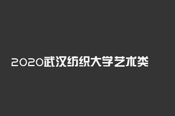 2020武汉纺织大学艺术类投档录取分数线