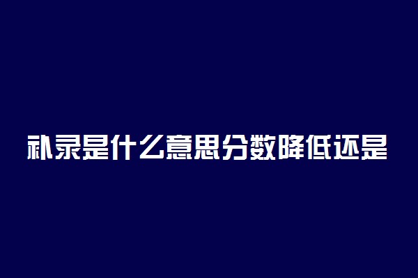 补录是什么意思分数降低还是上升