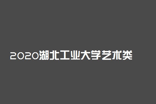 2020湖北工业大学艺术类专业录取分数线