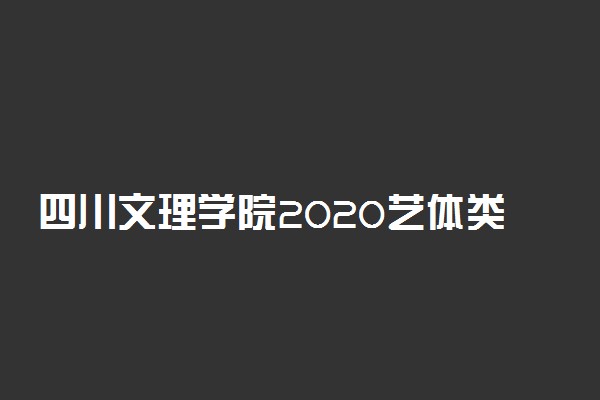 四川文理学院2020艺体类各省录取分数线