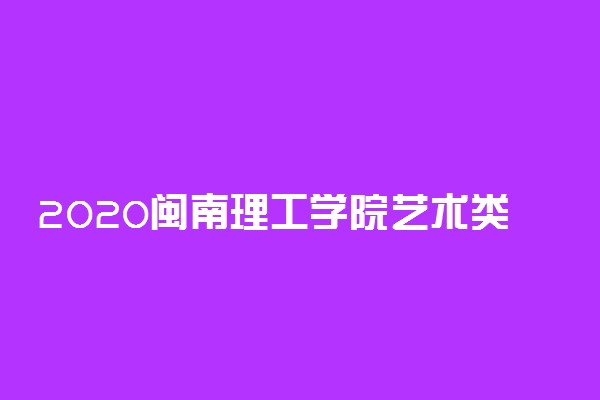 2020闽南理工学院艺术类各省各专业录取分数线