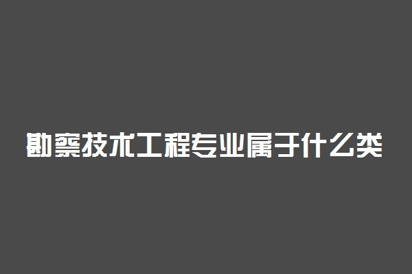 勘察技术工程专业属于什么类