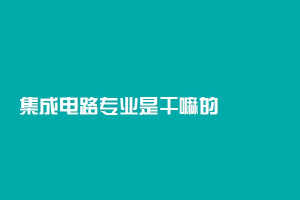 集成电路专业是干嘛的