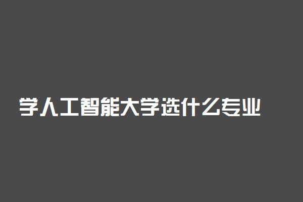 学人工智能大学选什么专业