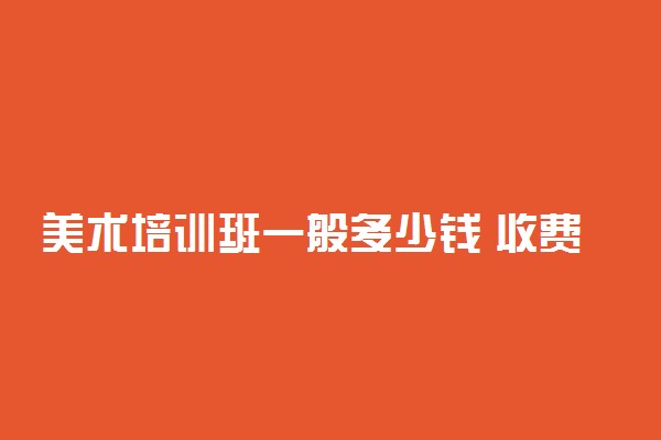 美术培训班一般多少钱 收费标准是什么