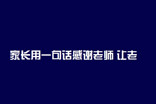 家长用一句话感谢老师 让老师感动到哭的话