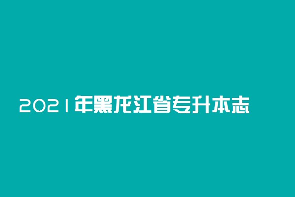 2021年黑龙江省专升本志愿填报时间