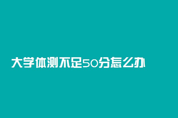 大学体测不足50分怎么办