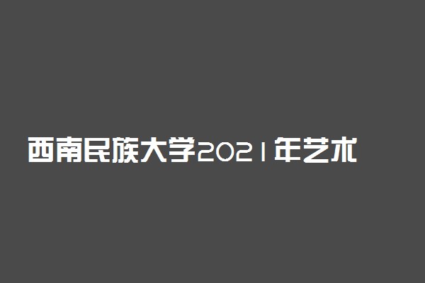 西南民族大学2021年艺术类招生专业及招生计划