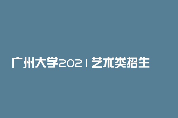 广州大学2021艺术类招生专业公布