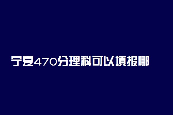 宁夏470分理科可以填报哪些大学