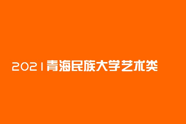 2021青海民族大学艺术类专业考试科目