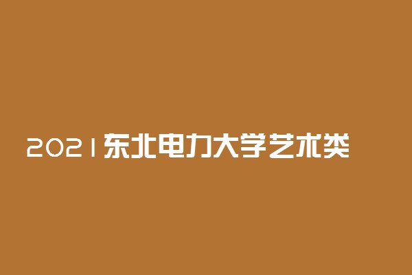 2021东北电力大学艺术类招生专业及计划