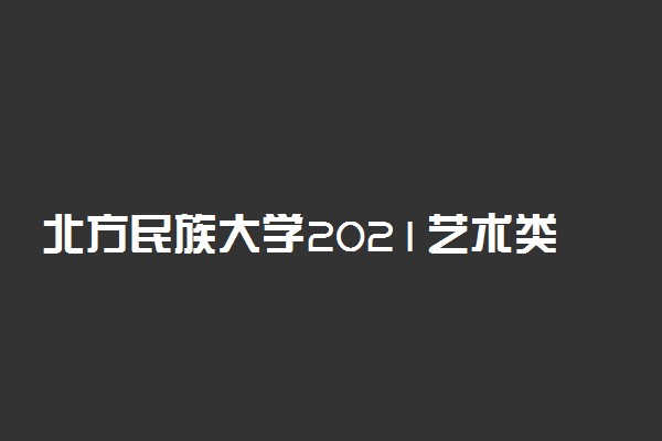 北方民族大学2021艺术类招生专业及计划