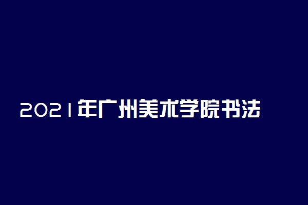 2021年广州美术学院书法学校考方案公布