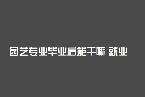 园艺专业毕业后能干嘛 就业方向有哪些