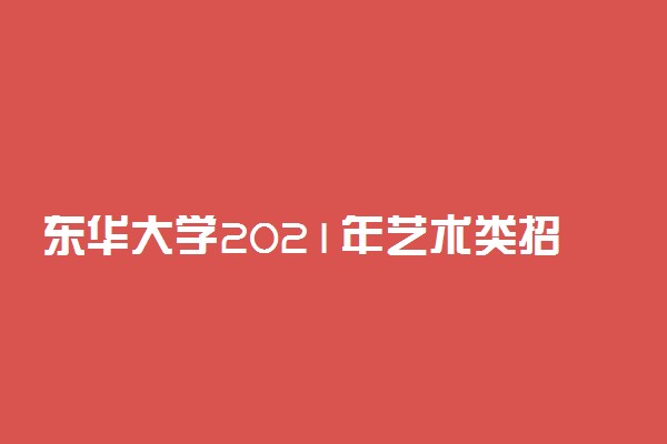 东华大学2021年艺术类招生考试办法