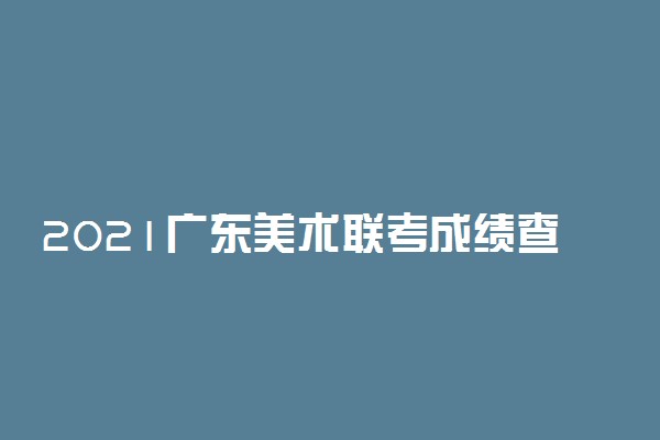 2021广东美术联考成绩查询方法