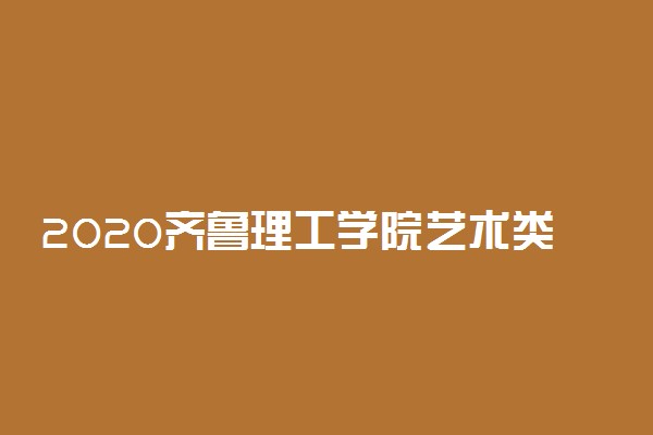 2020齐鲁理工学院艺术类校考专业合格线