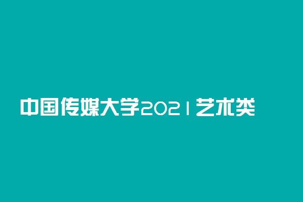 中国传媒大学2021艺术类校考复试时间