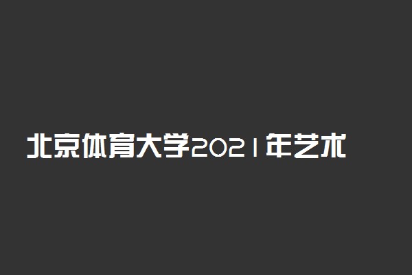 北京体育大学2021年艺术类招生简章