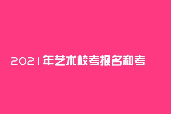 2021年艺术校考报名和考试时间表