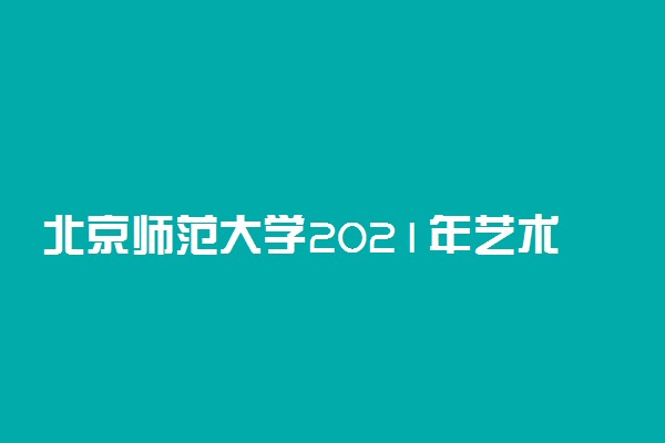 北京师范大学2021年艺术类招生专业及计划