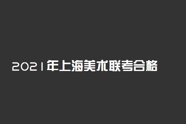 2021年上海美术联考合格分数线