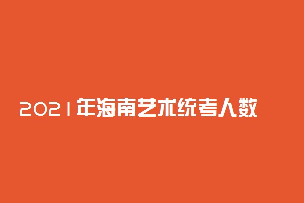 2021年海南艺术统考人数是多少