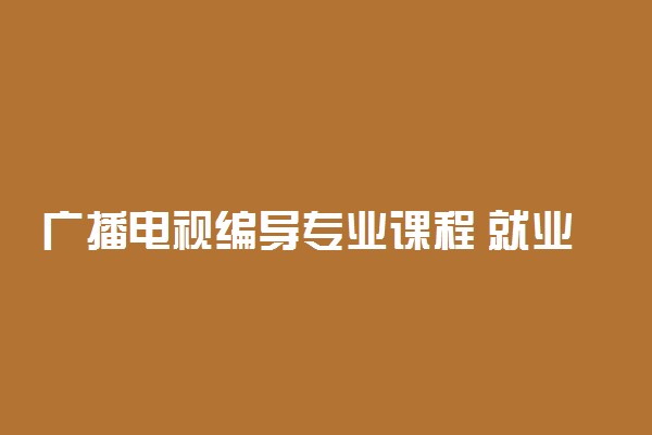 广播电视编导专业课程 就业方向有哪些