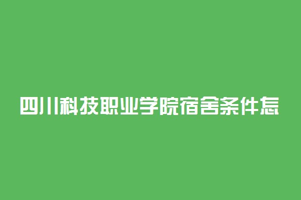 四川科技职业学院宿舍条件怎么样 四川科技职业学院宿舍图片