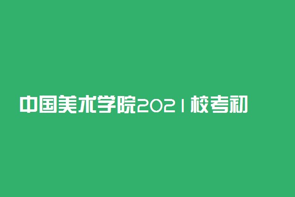 中国美术学院2021校考初试成绩查询入口