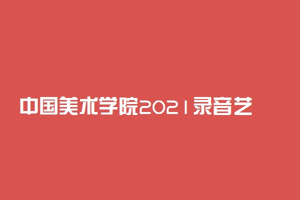 中国美术学院2021录音艺术报名及考试时间