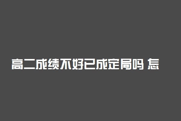 高二成绩不好已成定局吗 怎么猛提高成绩